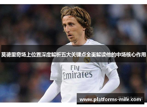 莫德里奇场上位置深度解析五大关键点全面解读他的中场核心作用