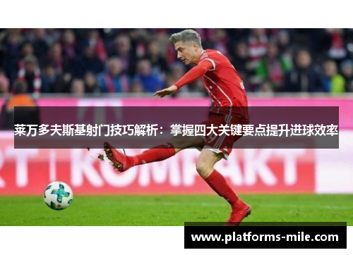莱万多夫斯基射门技巧解析：掌握四大关键要点提升进球效率