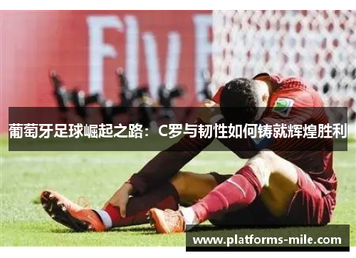 葡萄牙足球崛起之路：C罗与韧性如何铸就辉煌胜利