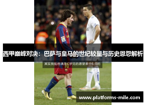 西甲巅峰对决：巴萨与皇马的世纪较量与历史恩怨解析