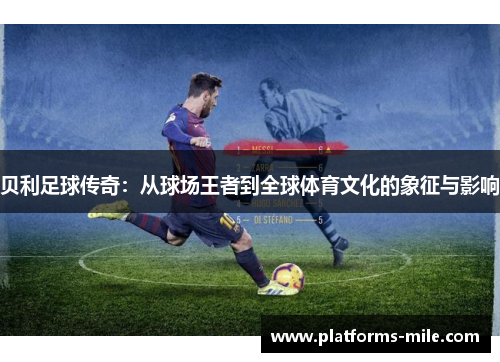 贝利足球传奇：从球场王者到全球体育文化的象征与影响