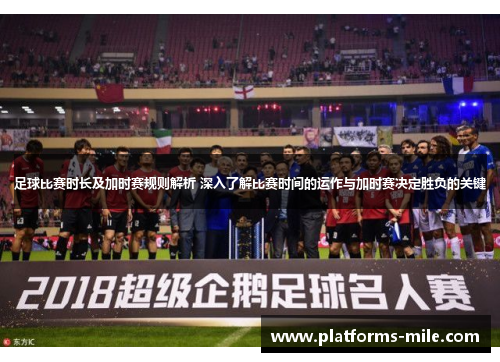 足球比赛时长及加时赛规则解析 深入了解比赛时间的运作与加时赛决定胜负的关键