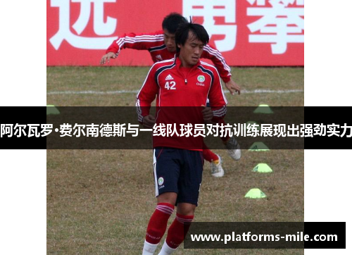 阿尔瓦罗·费尔南德斯与一线队球员对抗训练展现出强劲实力 阿尔瓦罗·费尔南德斯与一线队球员对抗训练展现出强劲实力