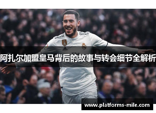 阿扎尔加盟皇马背后的故事与转会细节全解析 阿扎尔加盟皇马背后的故事与转会细节全解析