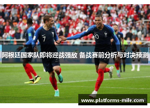 阿根廷国家队即将迎战强敌 备战赛前分析与对决预测