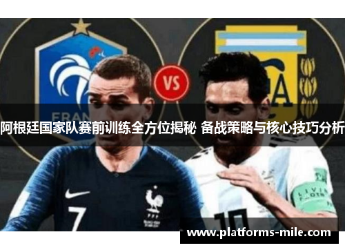 阿根廷国家队赛前训练全方位揭秘 备战策略与核心技巧分析 阿根廷国家队赛前训练全方位揭秘 备战策略与核心技巧分析