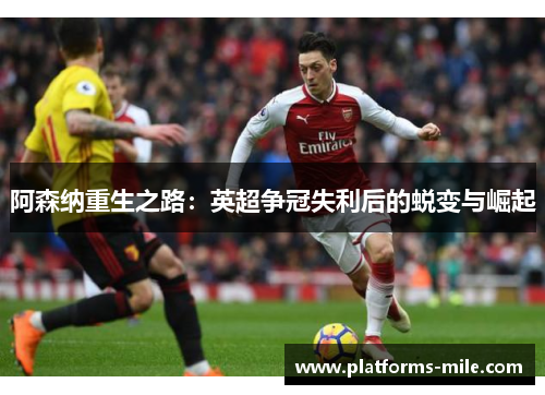 阿森纳重生之路:英超争冠失利后的蜕变与崛起 阿森纳重生之路:英超争冠失利后的蜕变与崛起