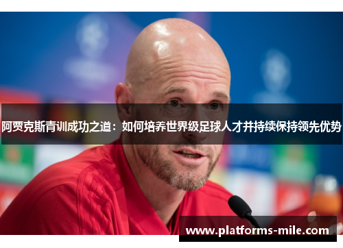 阿贾克斯青训成功之道:如何培养世界级足球人才并持续保持领先优势 阿贾克斯青训成功之道:如何培养世界级足球人才并持续保持领先优势