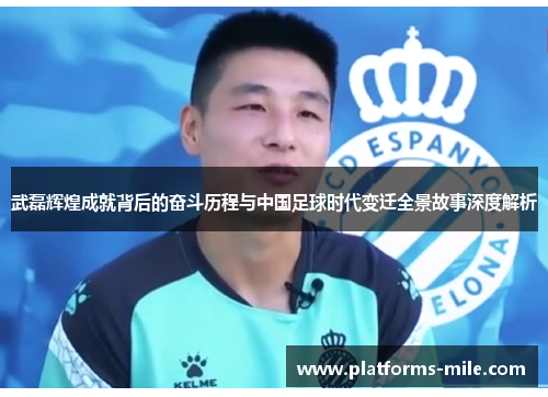 武磊辉煌成就背后的奋斗历程与中国足球时代变迁全景故事深度解析