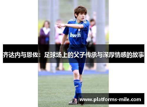 齐达内与恩佐:足球场上的父子传承与深厚情感的故事 齐达内与恩佐:足球场上的父子传承与深厚情感的故事