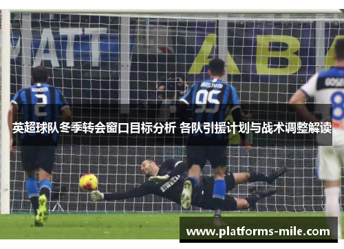 英超球队冬季转会窗口目标分析 各队引援计划与战术调整解读 英超球队冬季转会窗口目标分析 各队引援计划与战术调整解读