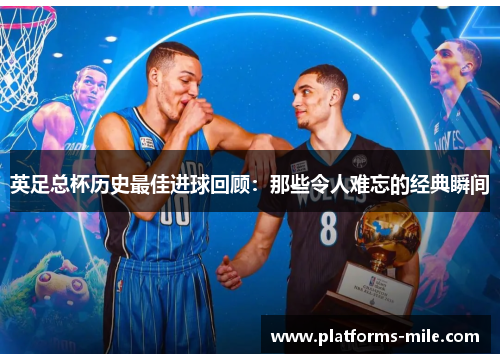 英足总杯历史最佳进球回顾:那些令人难忘的经典瞬间 英足总杯历史最佳进球回顾:那些令人难忘的经典瞬间