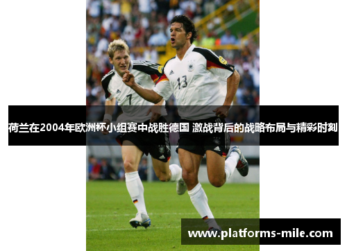 荷兰在2004年欧洲杯小组赛中战胜德国 激战背后的战略布局与精彩时刻 荷兰在2004年欧洲杯小组赛中战胜德国 激战背后的战略布局与精彩时刻