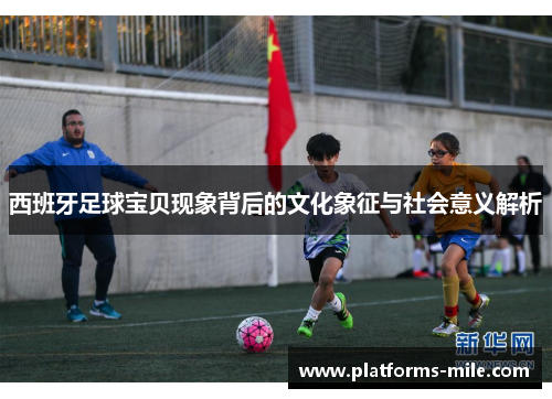 西班牙足球宝贝现象背后的文化象征与社会意义解析 西班牙足球宝贝现象背后的文化象征与社会意义解析