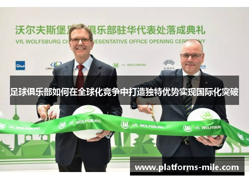 足球俱乐部如何在全球化竞争中打造独特优势实现国际化突破 足球俱乐部如何在全球化竞争中打造独特优势实现国际化突破