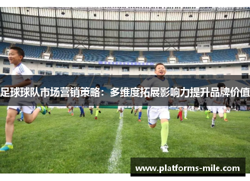 足球球队市场营销策略:多维度拓展影响力提升品牌价值 足球球队市场营销策略:多维度拓展影响力提升品牌价值