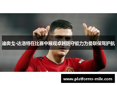 迪奥戈·达洛特在比赛中展现卓越防守能力为曼联保驾护航 迪奥戈·达洛特在比赛中展现卓越防守能力为曼联保驾护航