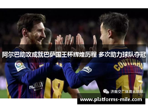 阿尔巴助攻成就巴萨国王杯辉煌历程 多次助力球队夺冠 阿尔巴助攻成就巴萨国王杯辉煌历程 多次助力球队夺冠