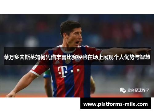 莱万多夫斯基如何凭借丰富比赛经验在场上展现个人优势与智慧 莱万多夫斯基如何凭借丰富比赛经验在场上展现个人优势与智慧