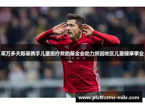 莱万多夫斯基携手儿童医疗救助基金会助力贫困地区儿童健康事业