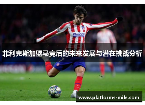 菲利克斯加盟马竞后的未来发展与潜在挑战分析 菲利克斯加盟马竞后的未来发展与潜在挑战分析