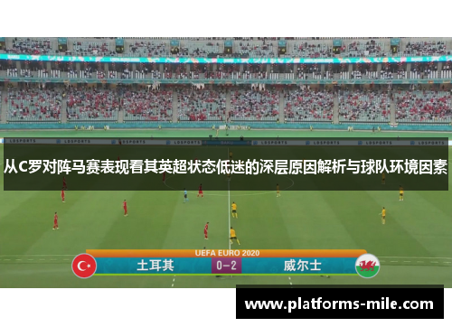 从C罗对阵马赛表现看其英超状态低迷的深层原因解析与球队环境因素