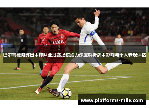 巴尔韦德对阵日本球队亚冠赛场统治力深度解析战术影响与个人表现评估