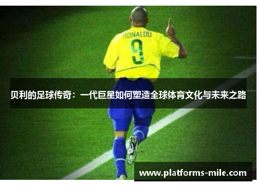 贝利的足球传奇：一代巨星如何塑造全球体育文化与未来之路