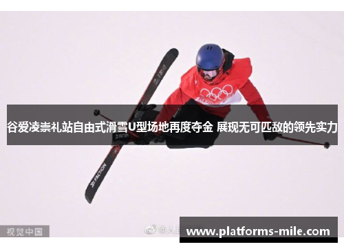 谷爱凌崇礼站自由式滑雪U型场地再度夺金 展现无可匹敌的领先实力 谷爱凌崇礼站自由式滑雪U型场地再度夺金 展现无可匹敌的领先实力