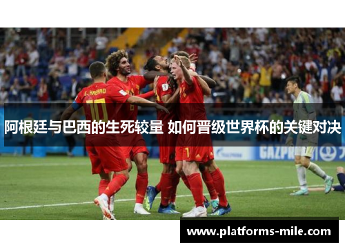 阿根廷与巴西的生死较量 如何晋级世界杯的关键对决